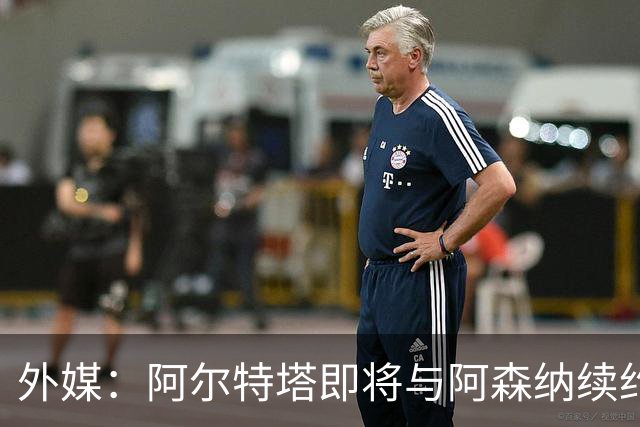 外媒：阿尔特塔即将与阿森纳续约，新合同期限至少3年